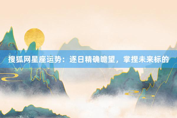 搜狐网星座运势：逐日精确瞻望，掌捏未来标的